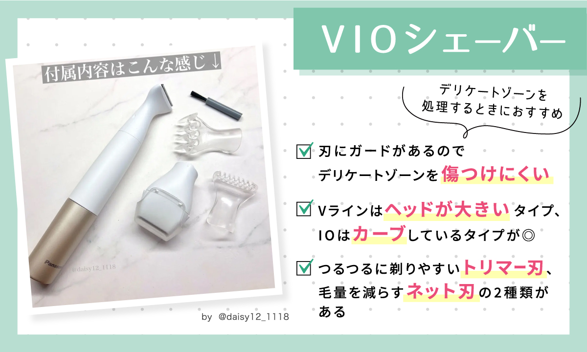VIOシェーバーはデリケートゾーンを処理するときにおすすめ。刃にガードがあるのでデリケートゾーンを傷つけにくい。Vラインはヘッドが大きいタイプ、IOはカーブしているタイプが◎。つるつるに剃りやすいトリマー刃、毛量を減らすネット刃の2種類がある。