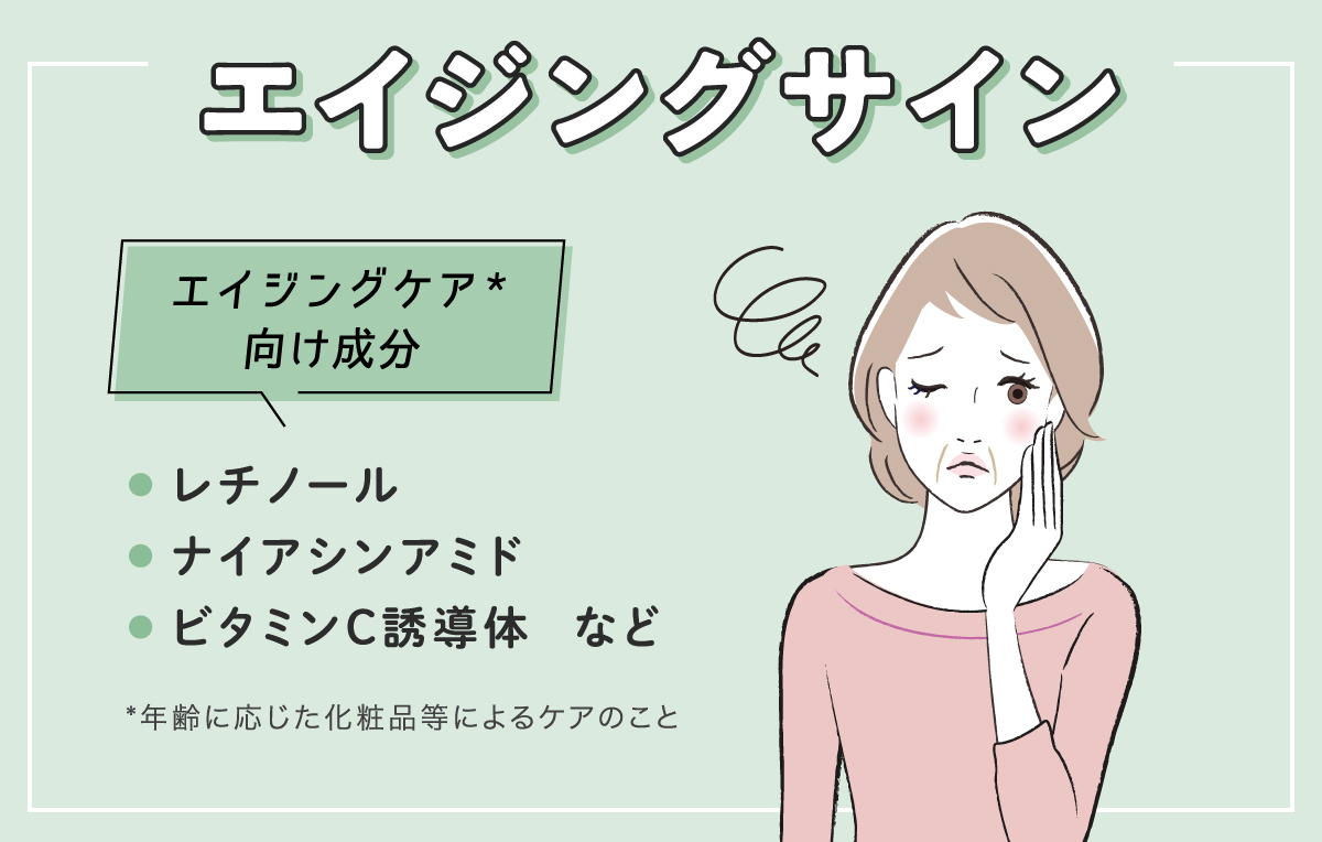エイジングサインにはエイジングケア*向け成分のレチノール・ナイアシンアミド・ビタミンC誘導体などがおすすめ。*年齢に応じた化粧品等によるケアのこと