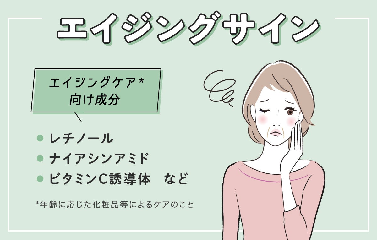 エイジングサインにはエイジングケア*向け成分のレチノール・ナイアシンアミド・ビタミンC誘導体などがおすすめ。*年齢に応じた化粧品等によるケアのこと