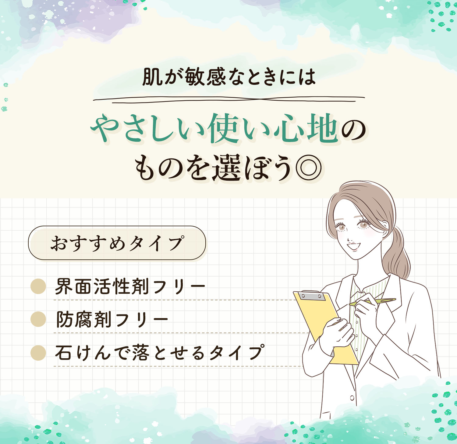 肌が敏感なときにはやさしい使い心地のものを選ぼう◎界面活性剤フリー・防腐剤フリー・石けんで落とせるタイプがおすすめ。