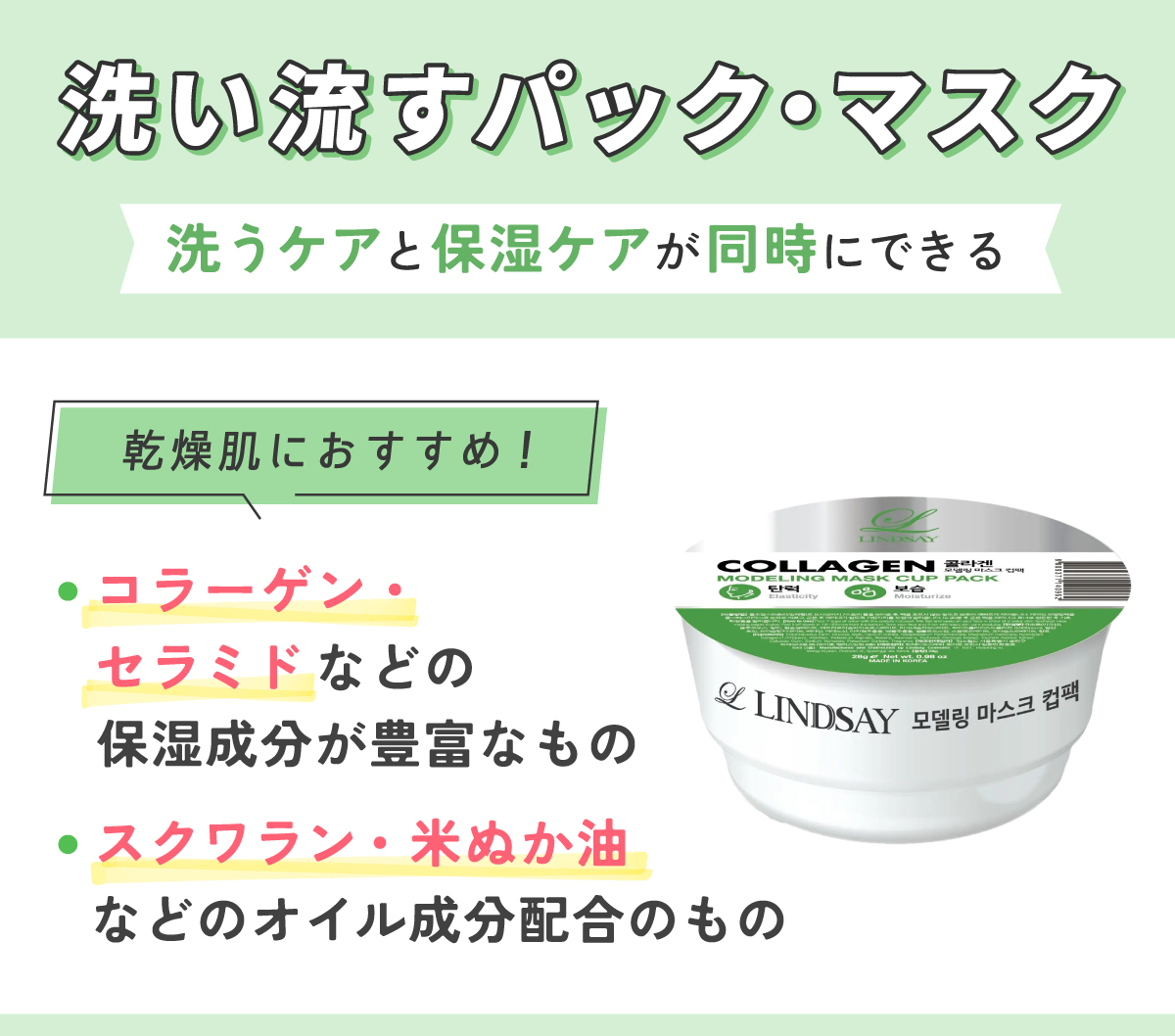 洗い流すパック・マスクは洗うケアと保湿ケアが同時にできる。コラーゲン・セラミドなどの保湿成分が豊富なものやスクワラン・米ぬか油などのオイル成分配合のものが乾燥肌におすすめ！