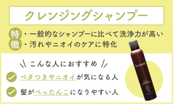 クレンジングシャンプーは、 一般的なシャンプーに比べて洗浄力が高く、汚れやニオイのケアに特化。ベタつきやニオイが気になる人・髪がぺったんこになりやすい人におすすめ。