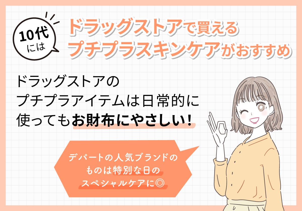 10代にはドラッグストアで買えるプチプラスキンケアがおすすめ。ドラッグストアのプチプラアイテムは日常的に使ってもお財布にやさしい!デパートの人気ブランドのものは特別な日のスペシャルケアに◎