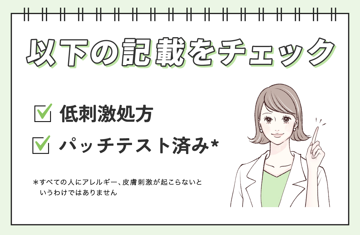 敏感肌は低刺激性やパッチテスト済み*の記載をチェック。*すべての人にアレルギー、皮膚刺激が起こらないというわけではありません