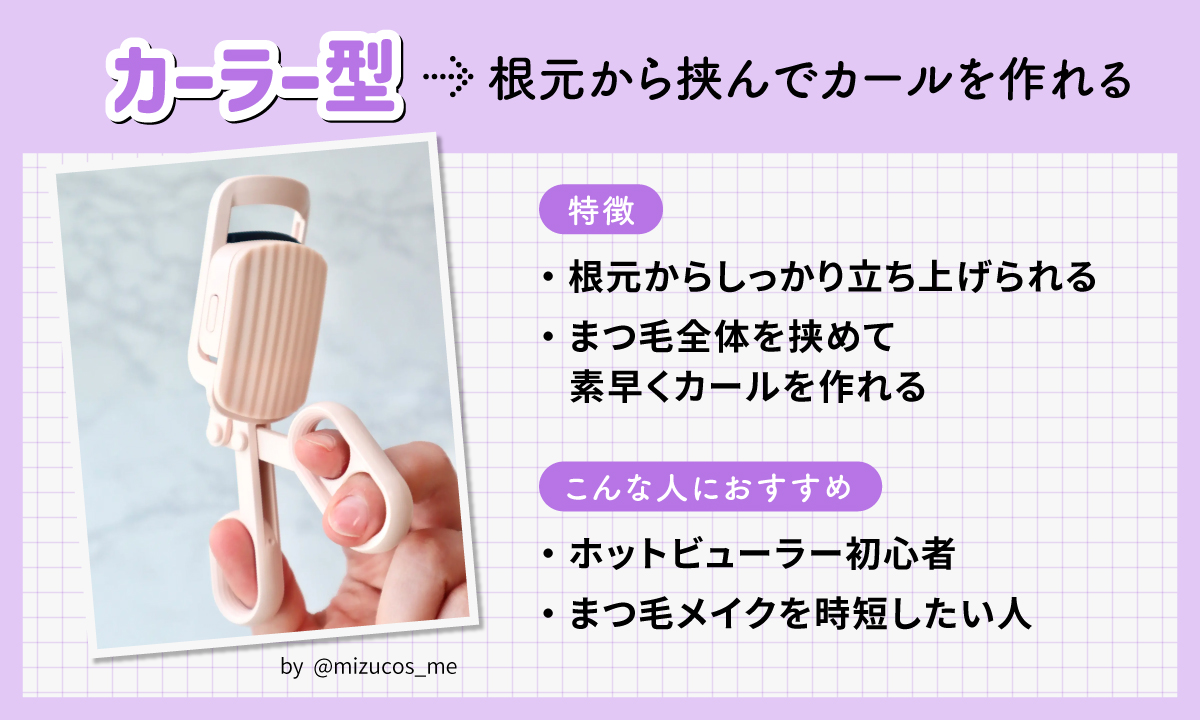 カーラー型は根元から挟んでカールを作れる。根元からしっかり立ち上げられる・まつ毛全体を挟めて素早くカールを作れるのが特徴です。ホットビューラー初心者やまつ毛メイクを時短したい人におすすめ。