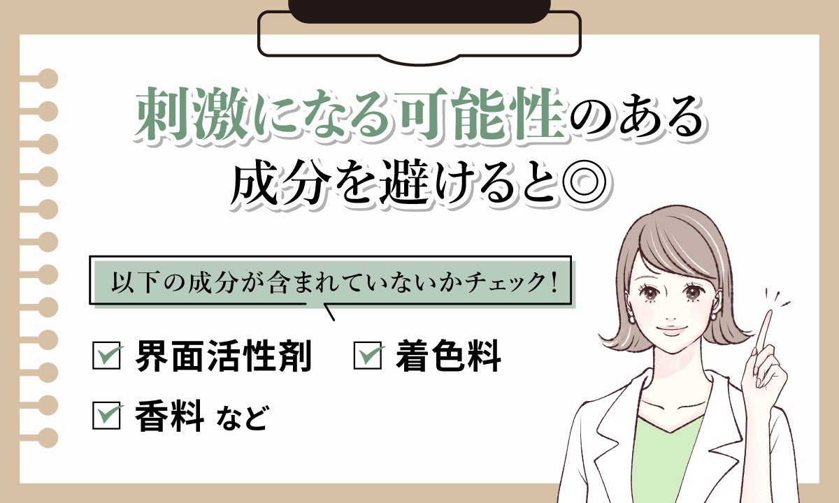 刺激になる可能性のある成分を避けると◎。界面活性剤・着色料・香料などの成分が含まれていないかチェック!