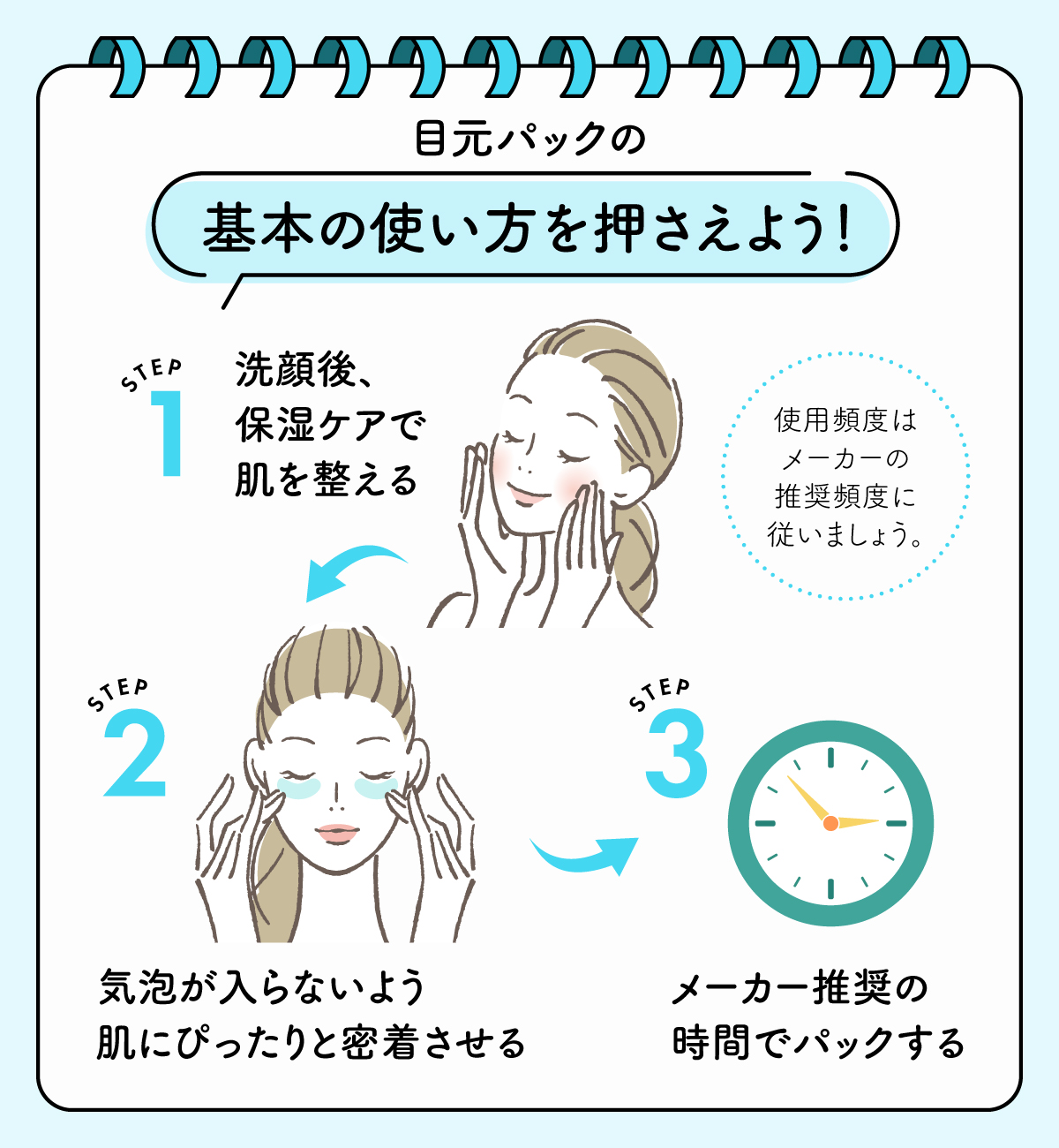 基本の使い方を押さえよう！1.洗顔後、保湿ケアで肌を整える。2.気泡が入らないよう肌にぴったりと密着させる。3.メーカー推奨の時間でパックする。使用頻度はメーカーの推奨頻度に従いましょう。