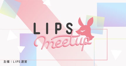 LIPS初のユーザー交流会「LIPS MEETUP」開催します♡