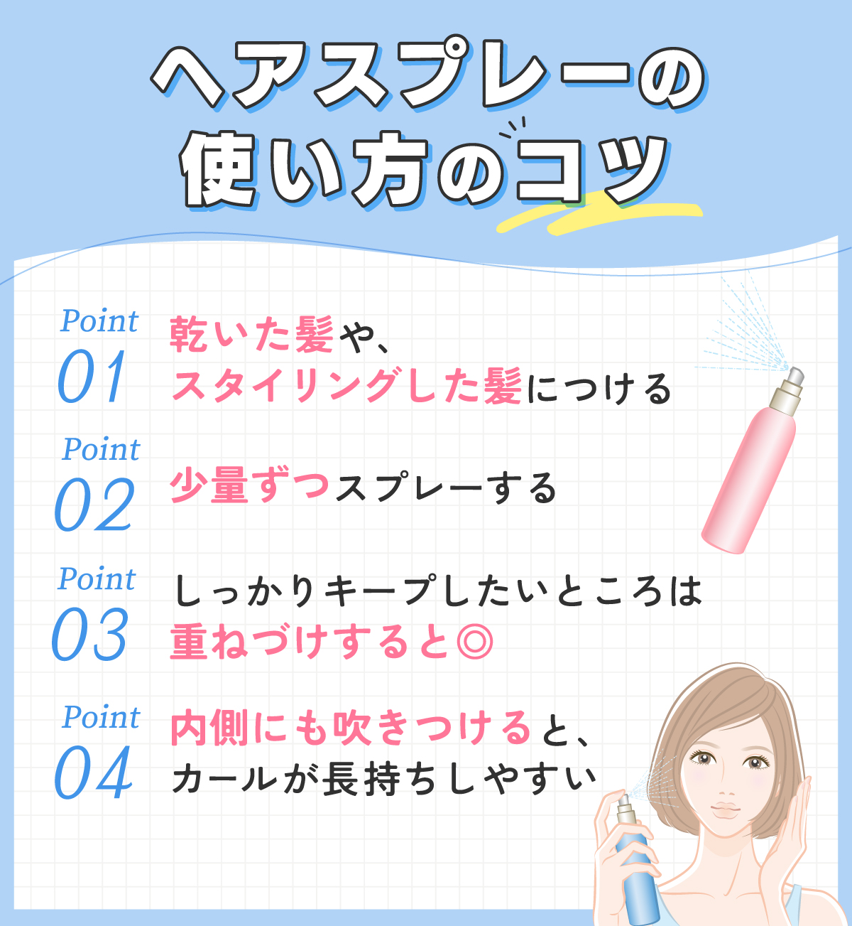 ヘアスプレーの使い方のコツ。乾いた髪や、スタイリングした髪につける。少量ずつをスプレーする。しっかりキープしたいところは重ねづけすると◎内側にも吹きつけると、カールが長持ちしやすい。