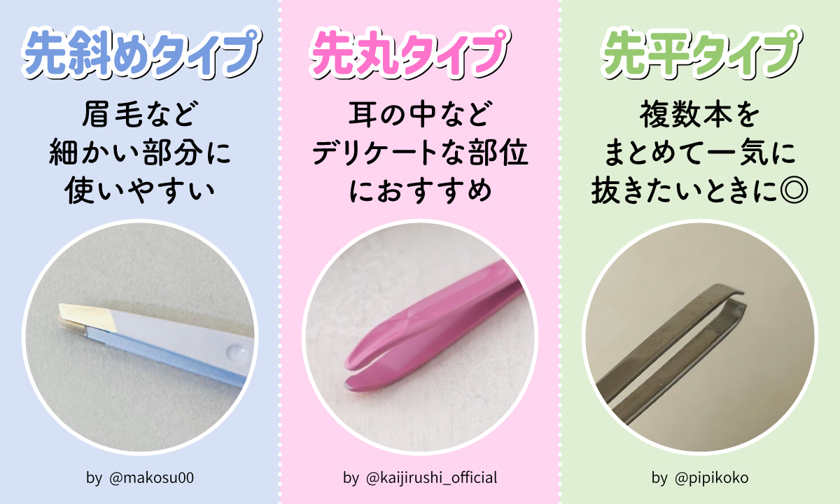 先斜めタイプの毛抜きは眉毛など細かい部分に使いやすく、先丸タイプは耳の中などデリケートな部位に、先平タイプは複数本をまとめて一気に抜きたいときにおすすめです。