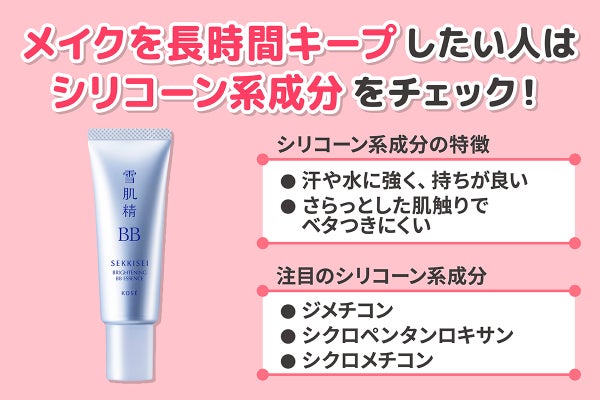 メイクを長時間キープしたい人はシリコーン系成分をチェック!汗や水に強く、持ちが良くさらっとした肌触りでベタつきにくいのが特徴です。注目のシリコーン系成分はジメチコン・シクロペンタンロキサン・シクロメチコンです。