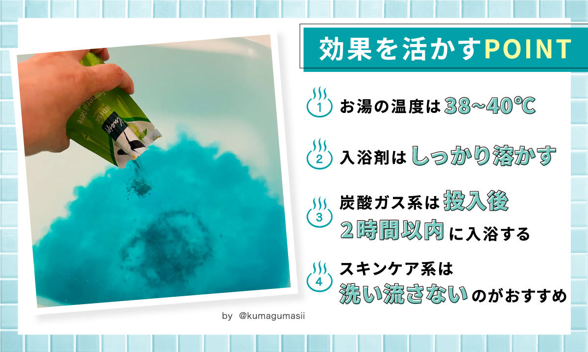 効果を活かすポイント！お湯の温度は38〜40℃。入浴剤はしっかり溶かす。炭酸ガス系は、投入後2時間以内に入浴する。スキンケア系は洗い流さないのがおすすめ。