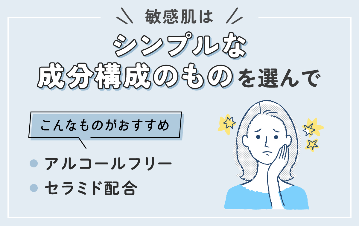 敏感肌はシンプルな成分構成のものを選びましょう。アルコールフリーやセラミド配合のものがおすすめ。