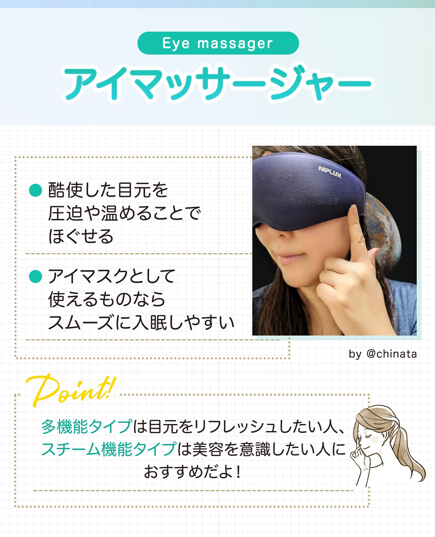 アイマッサージャーは酷使した目元を圧迫や温めることでほぐせる。アイマスクとして使えるものならスムーズに入眠しやすい。多機能タイプは目元をリフレッシュしたい人、スチーム機能タイプは美容を意識したい人におすすめだよ！