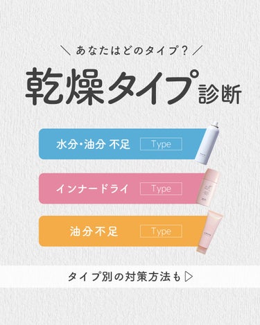 あなたはどのタイプ？
＼乾燥タイプ診断／

タイプ別の対策方法も▷

チェックシートであなたの乾燥タイプを診断👉

①水分・油分不足タイプ
油も水分も足りていない、典型的な乾燥肌のタイプ。
水分を補って