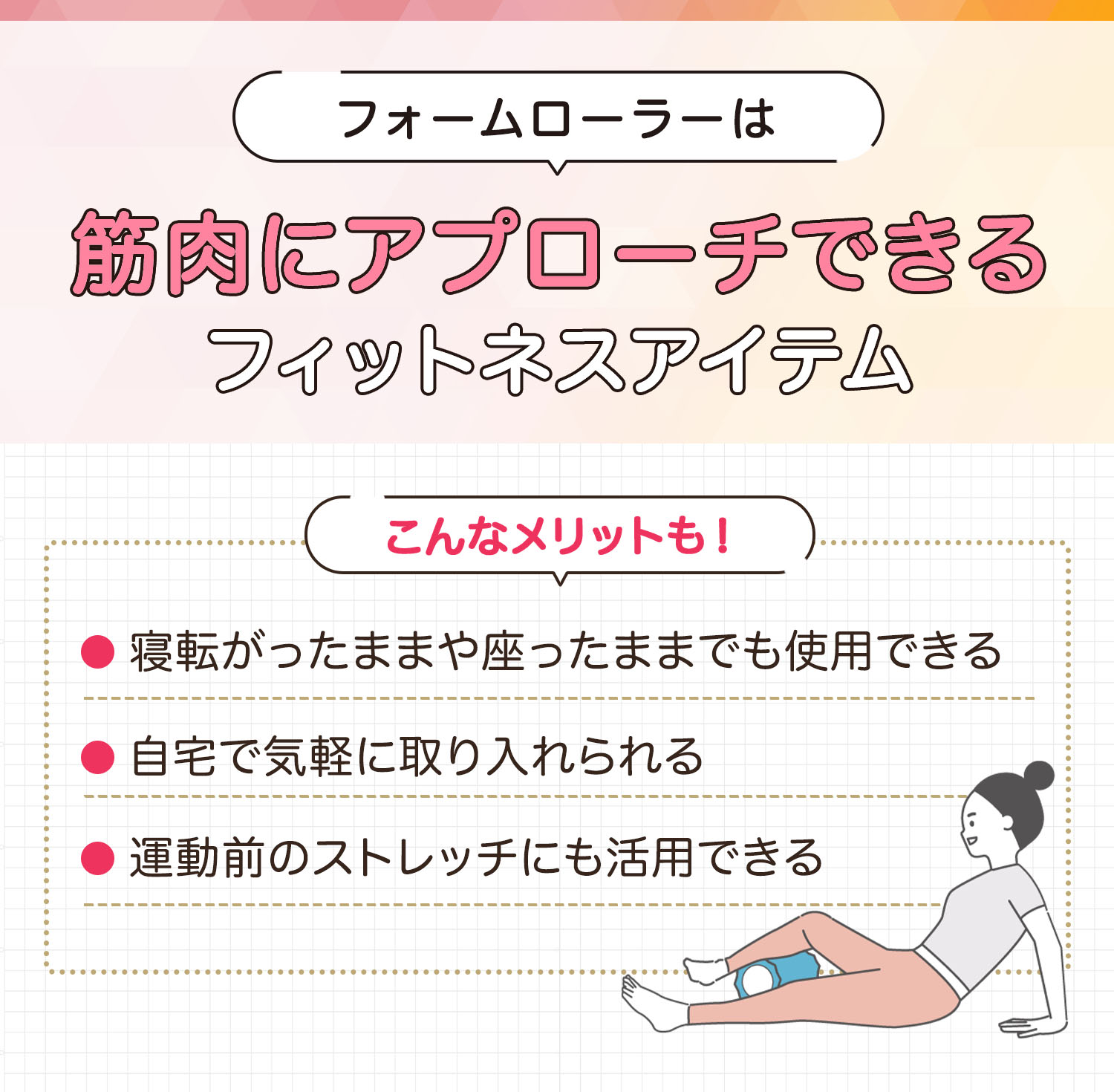 フォームローラーは筋肉にアプローチできるフィットネスアイテム。寝転がったままや座ったままでも使用できる・自宅で気軽に取り入れられる・運動前のストレッチにも活用できるのがメリット。