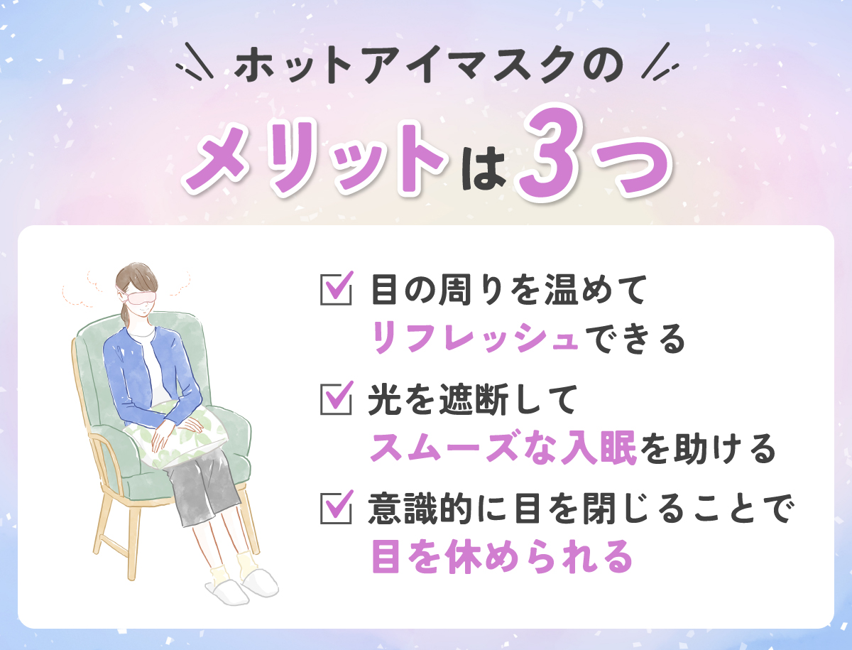 ホットアイマスクのメリットは3つ。目の周りを温めてリフレッシュできる・光を遮断してスムーズな入眠を助ける・意識的に目を閉じることで目を休められる。