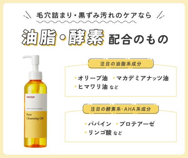 毛穴詰まり・黒ずみ汚れのケアなら油脂・酵素配合のもの。注目の油脂系成分はオリーブ油、マカデミアナッツ油、ヒマワリ油など。注目の酵素系・AHA系成分はパパイン、プロテアーゼ、リンゴ酸など。