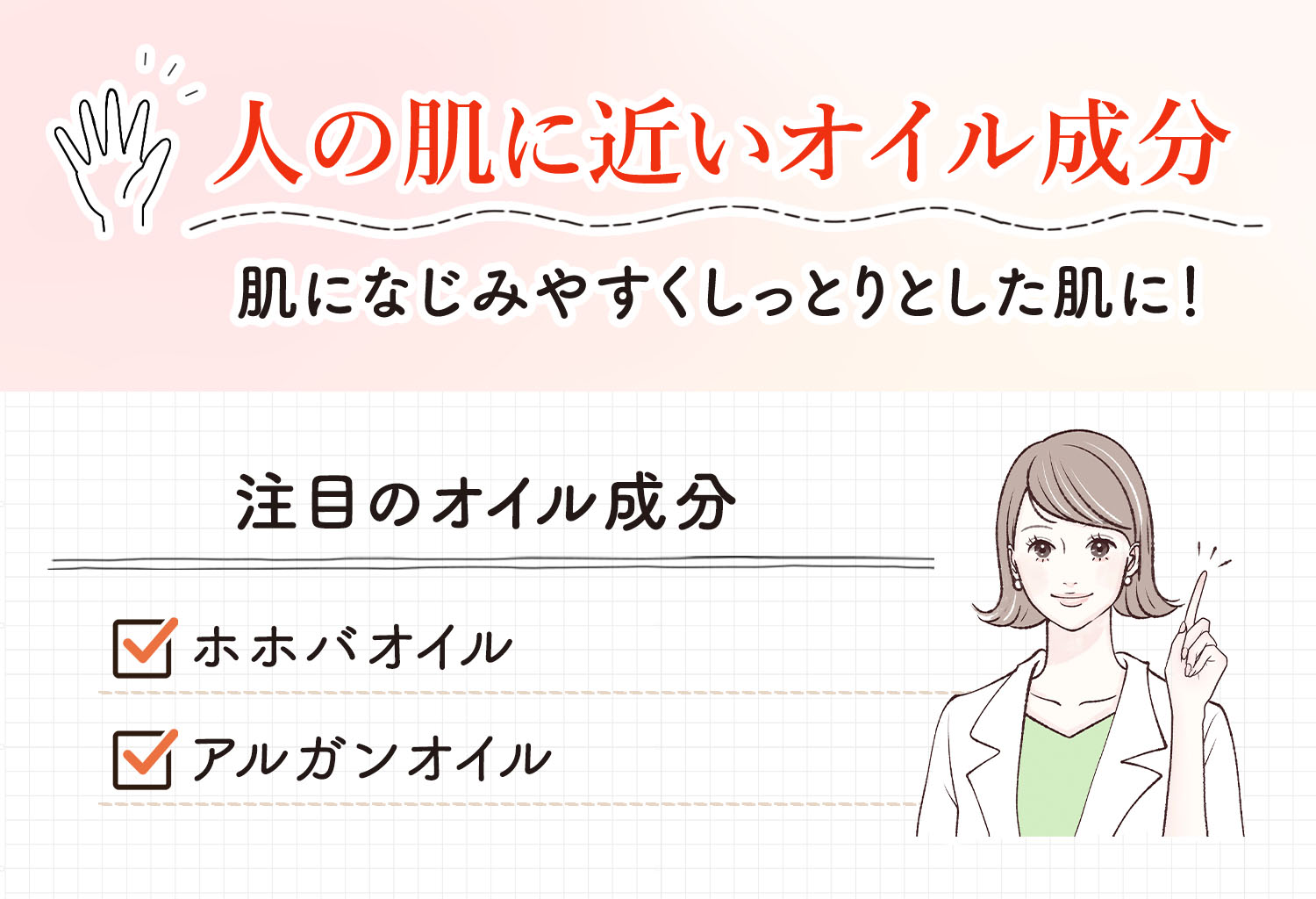 人の肌に近いオイル成分なら肌になじみやすくしっとりとした肌に！注目のオイル成分は、ホホバオイル・アルガンオイル。