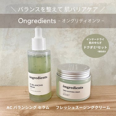 ────────────

Ongredients −オングリディオンツ−

・AC バランシング セラム
　50ml / ¥2,250 (参考価格)

・フレッシュスージングクリーム
　50ml / 