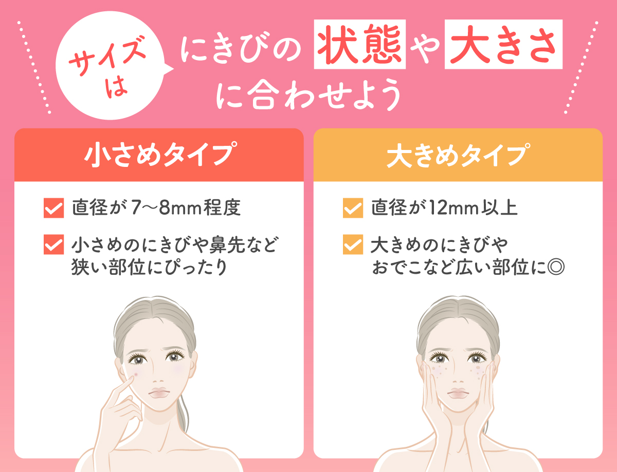 にきびパッチはサイズはにきびの状態や大きさに合わせよう。小さめタイプは直径が7〜8mm程度・小さめのにきびや鼻先など狭い部位にぴったり。大きめタイプは直径が12mm以上・大きめのにきびやおでこなど広い部位に◎
