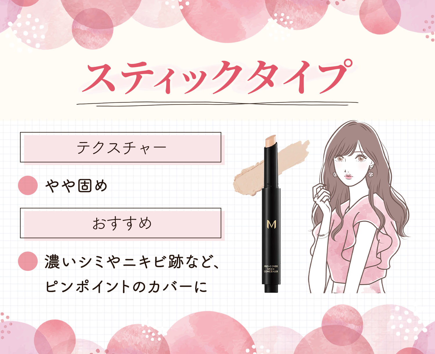 ステックタイプはやや固めのテクスチャー で、濃いシミやニキビ跡など、ピンポイントのカバーにおすすめ。