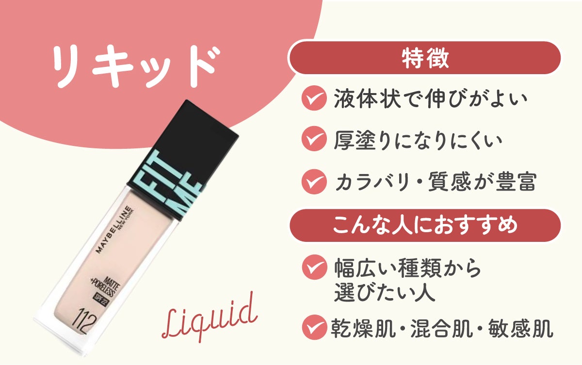 リキッドの特徴は液体状で伸びがよく厚塗りになりにくくカラバリ・質感が豊富。幅広い種類から選びたい人や乾燥肌・混合肌・敏感肌におすすめ。