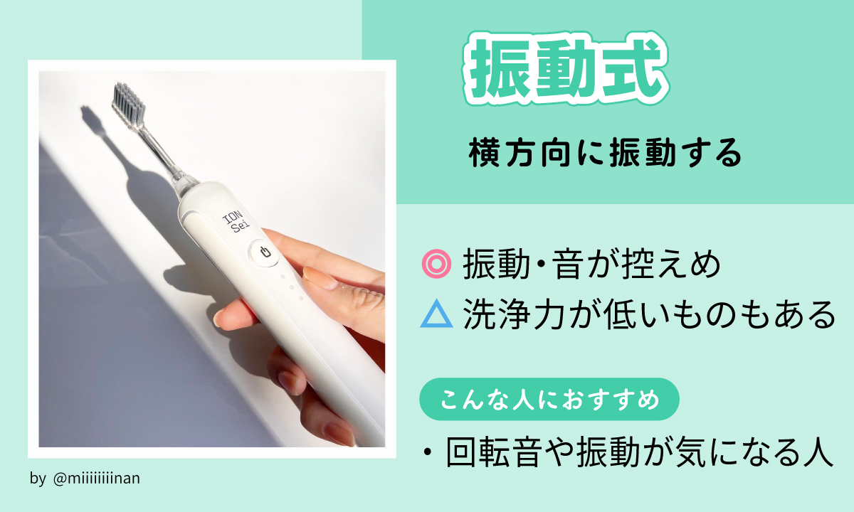 横方向に振動する振動式は振動・音が控えめで洗浄力が低いものもある。回転音や振動が気になる人におすすめ。