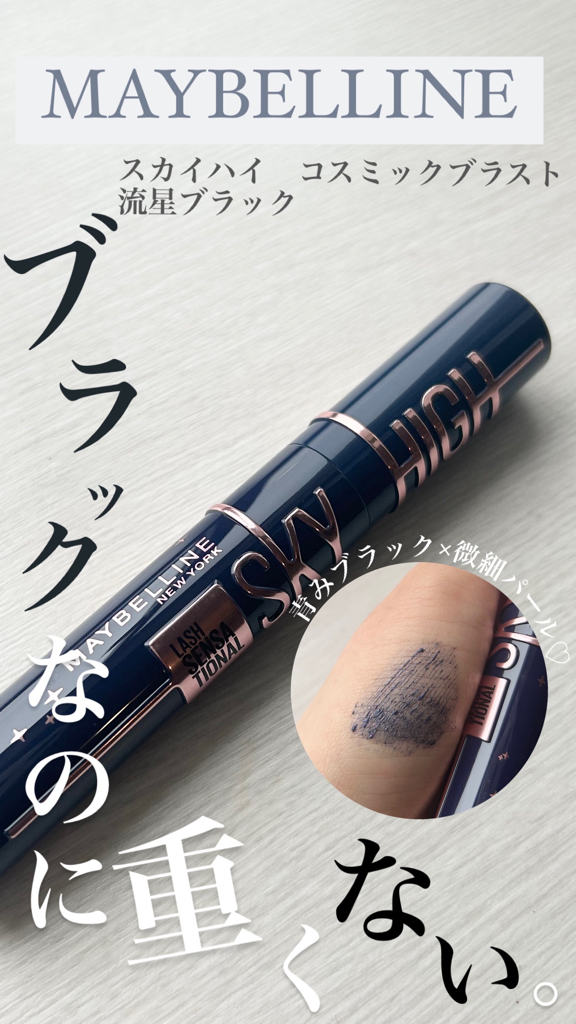 【使った商品】MAYBELLINE NEW YORKスカイハイ コスミックブラスト101流星

【色味】絶妙な抜け感の青みブラック

【ロングorボリューム】ロング

【良いところ】ブラック、なのに重くない。青みブラックだから抜け感もバッチ