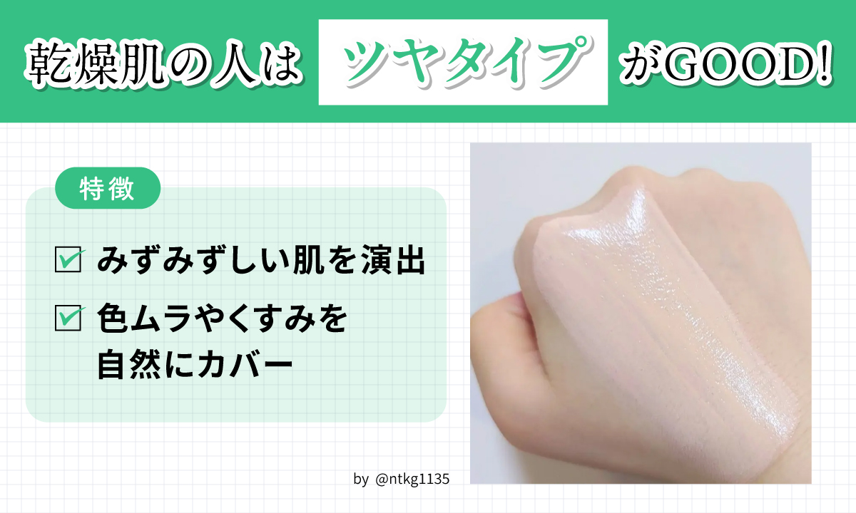 乾燥肌の人はツヤタイプがGOOD！みずみずしい肌を演出し色ムラやくすみを自然にカバーできるのが特徴。