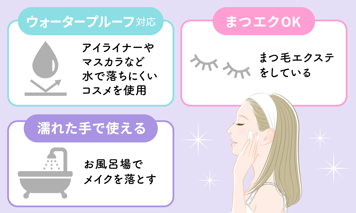 ウォータープルーフ対応は、アイライナーやマスカラなど水で落ちにくいコスメを使用しているときに。まつエクOKは、まつ毛エクステをしているときに。濡れた手で使えるタイプは、お風呂場でメイクを落とすときにおすすめ。