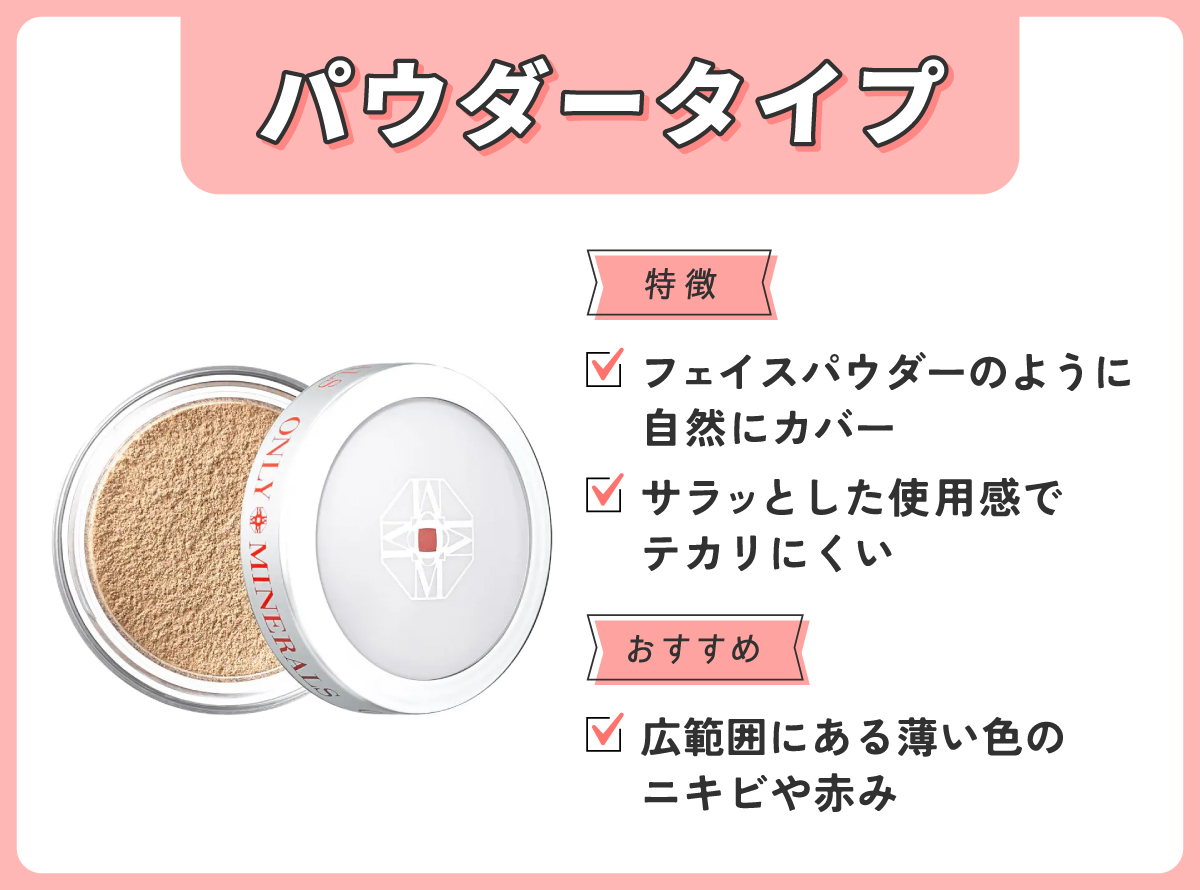 パウダータイプはフェイスパウダーのように自然にカバーしてサラッとした使用感でテカリにくい。広範囲にある薄い色のニキビや赤みにおすすめ。