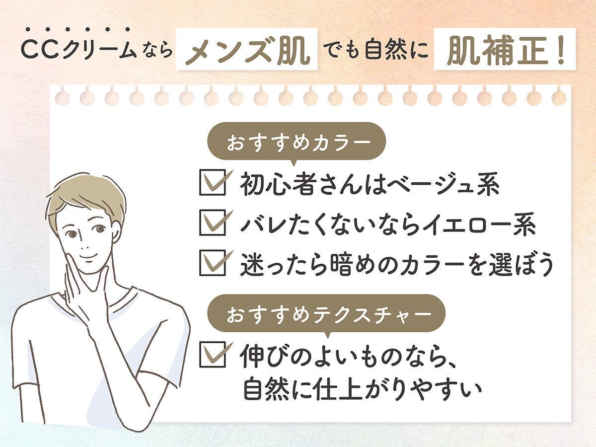 CCクリームならメンズ肌でも自然に肌補正！初心者さんはベージュ系、バレたくないならイエロー系カラーがおすすめ。迷ったら暗めのカラーを選ぼう。テクスチャーは、伸びのよいものなら自然に仕上がりやすい。