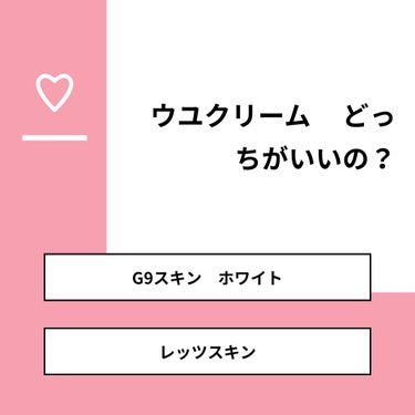 【質問】
ウユクリーム     どっちがいいの？

【回答】
・G9スキン　ホワイト：100.0%
・レッツスキン：0.0%

#みんなに質問

========================
※ 投