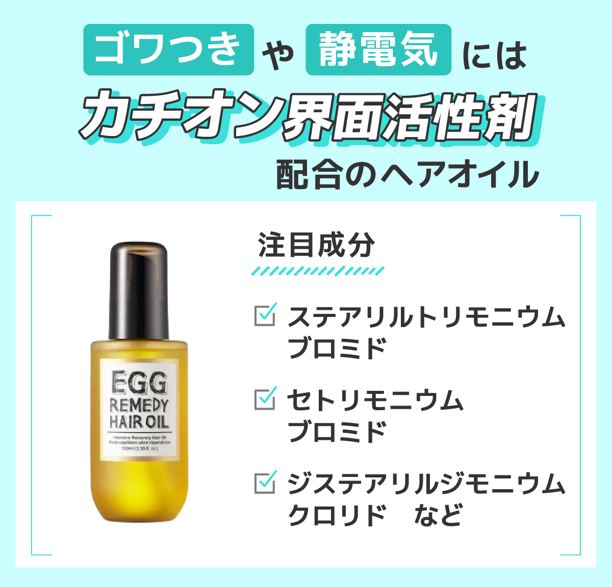 ゴワつきや静電気にはカチオン界面活性剤配合のヘアオイル。注目成分はステアリルトリモニウムブロミド・セトリモニウムブロミド・ジステアリルジモニウムクロリドなど。
