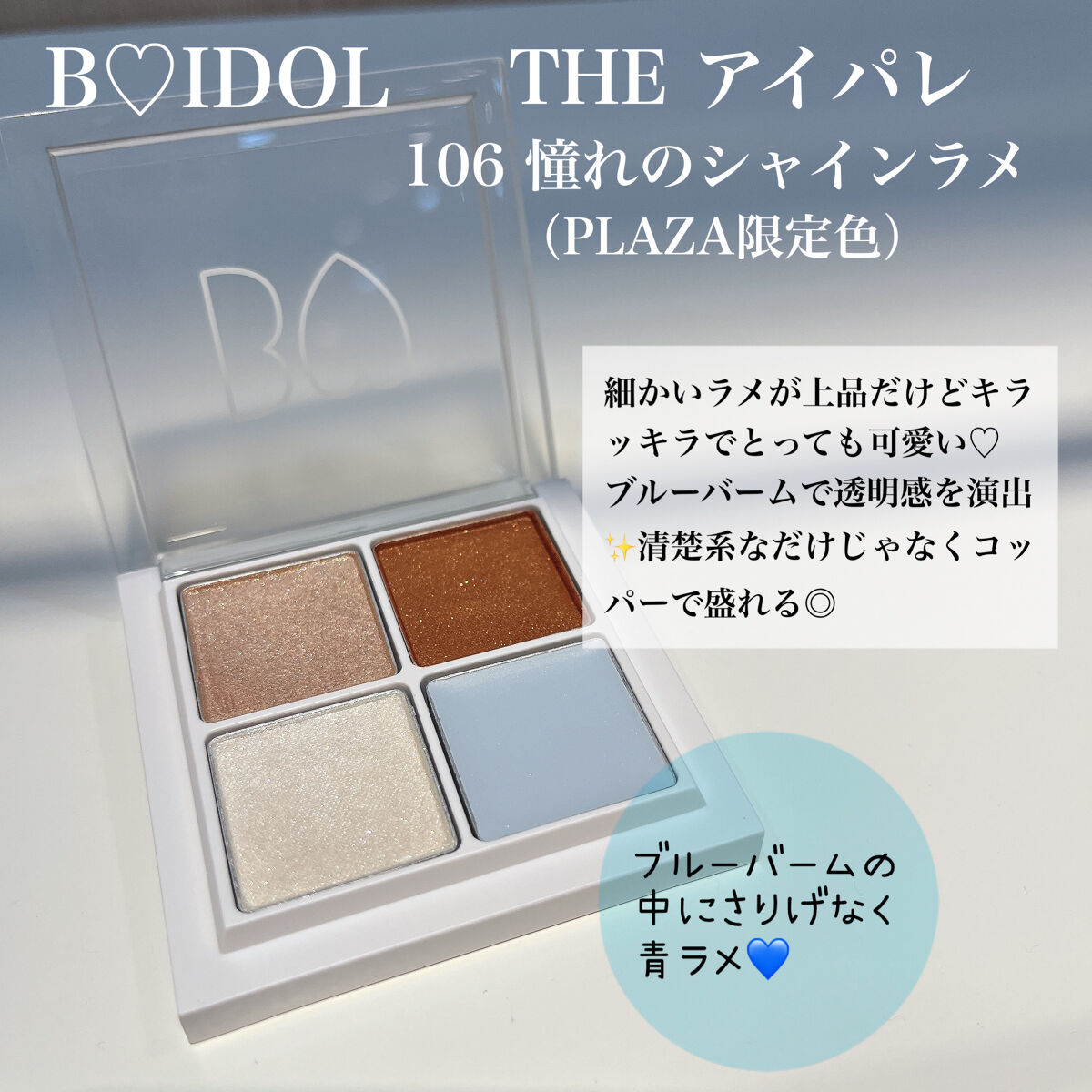 \限定💙憧れのシャインラメ/

アカリンプロデュースのB IDOLのTHE アイパレ♡
粉飛びしにくくて発色も良くてお気に入りのアイシャドウ！
（過去にいくつかTHE アイパレの投稿あります🥺）

今回は
106 憧れのシャインラメ✨
