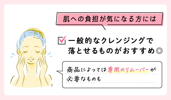 肌への負担が気になる方には一般的なクレンジングで落とせるものがおすすめ。商品によっては専用のリムーバーが必要なものもあります。