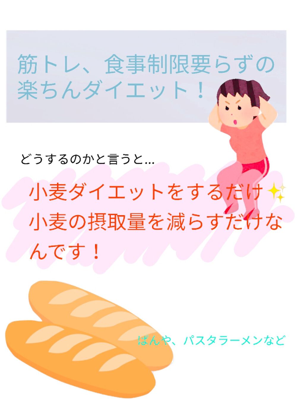 【筋トレ要らず！！楽ちんダイエット✨】
おはこんばんちゃ！せちです！
━━━━━━━━━━━━━━━

今日は筋トレ要らずの楽々ダイエットを紹介します！！



その名も、小麦ダイエットです！
簡単に説明すると、小麦を使っているパン、パスタ