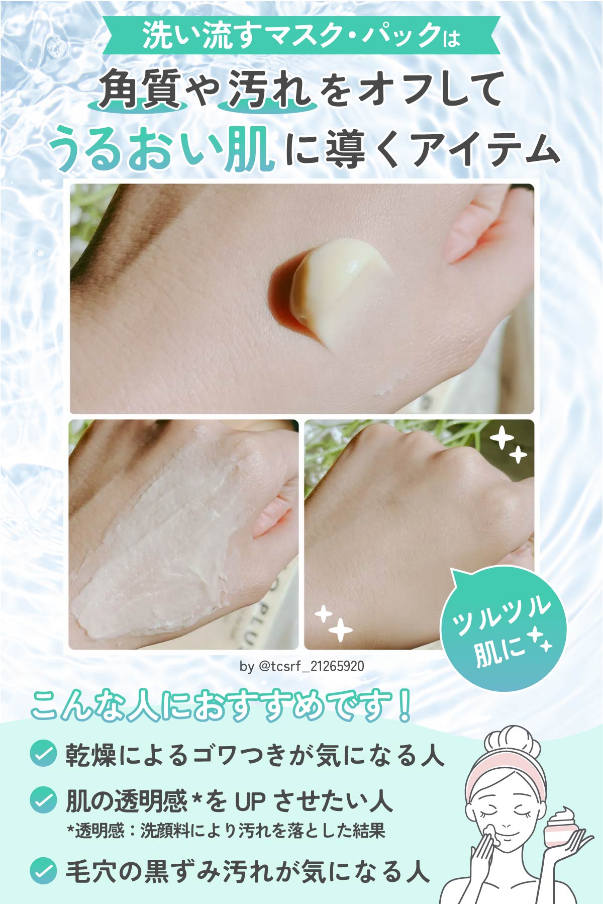 洗い流すマスク・パックは角質や汚れをオフして うるおい肌に導くアイテム。乾燥によるゴワつきが気になる人、肌の透明感をUPさせたい人、毛穴の黒ずみ汚れが気になる人におすすめ。