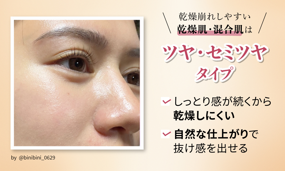 乾燥崩れしやすい乾燥肌・混合肌はツヤ・セミツヤタイプ。しっとり感が続くから乾燥しにくい。自然な仕上がりで抜け感を出せる。