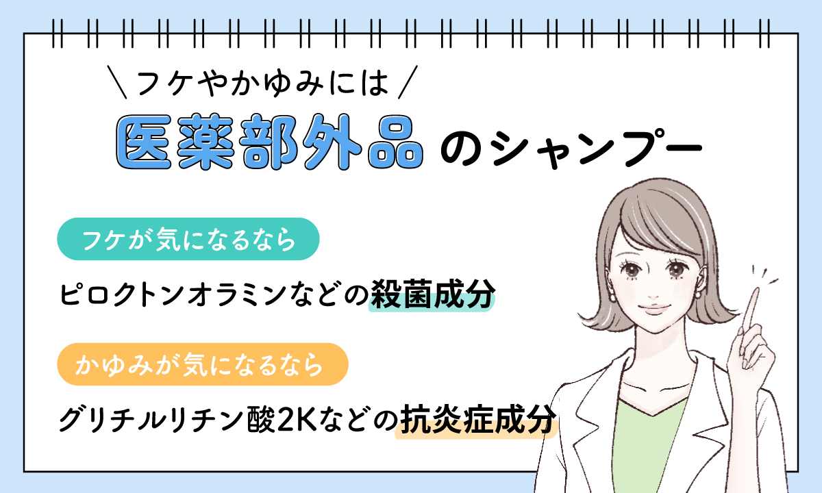 フケやかゆみには医薬部外品のシャンプー。フケが気になるならピロクトンオラミンなどの殺菌成分、かゆみが気になるならグリチルリチン酸2Kなどの抗炎症成分がおすすめです