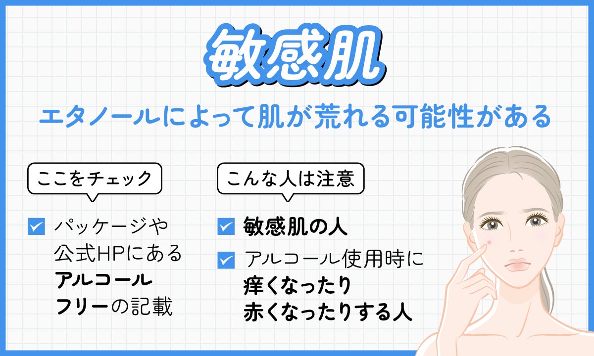 敏感肌はエタノールによって肌が荒れる可能性があるのでパッケージや公式HPにてアルコールフリーの記載があるかをチェックしましょう。敏感肌の人やアルコール使用時に痒くなったり赤くなったりする人は注意。