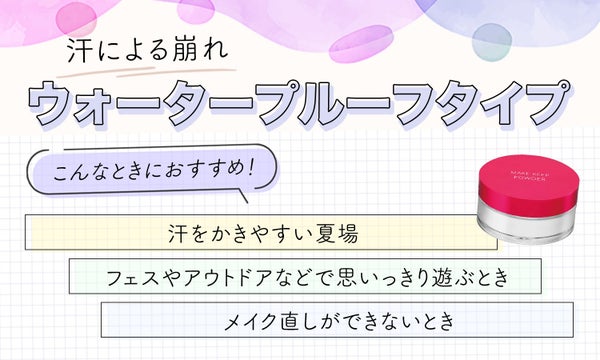 汗による崩れにはウォータープルーフタイプ。汗をかきやすい夏場やフェスやアウトドアなどで思いっきり遊ぶとき・メイク直しができないときにおすすめ。