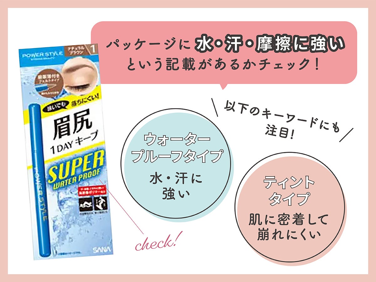 パッケージに水・汗・摩擦に強いという記載があるかチェック！ウォータープルーフタイプは、水・汗に強い。ティントタイプは、肌に密着して崩れにくい。