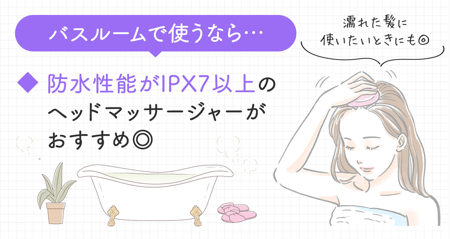 バスルームで使うなら…防水性能がIPX7以上のヘッドマッサージャーがおすすめ◎
