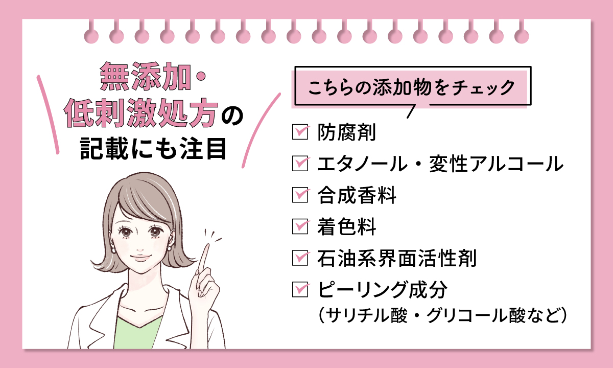 無添加・低刺激処方の記載に注目！防腐剤・エタノール／変性アルコール・合成香料・着色料・石油系界面活性剤・ピーリング成分(サリチル酸・グリコール酸など)などの添加物の有無をチェック
