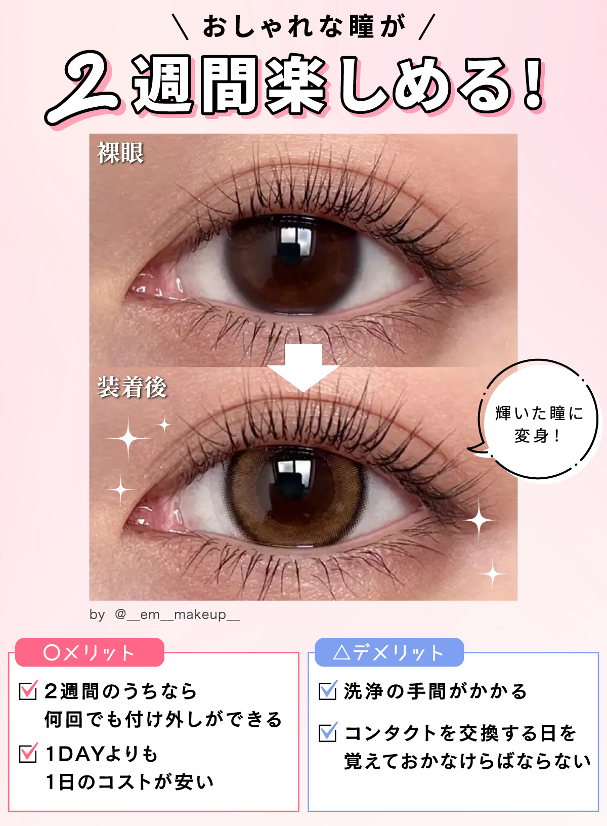 2週間（2WEEK）カラコンはおしゃれな瞳が2週間楽しめる。2週間のうちなら何回でも付け外しができて1DAYよりも1日のコストが安いのがメリットな一方、洗浄の手間がかかることやコンタクトを交換する日を覚えておかなけらばならないデメリットもあります。