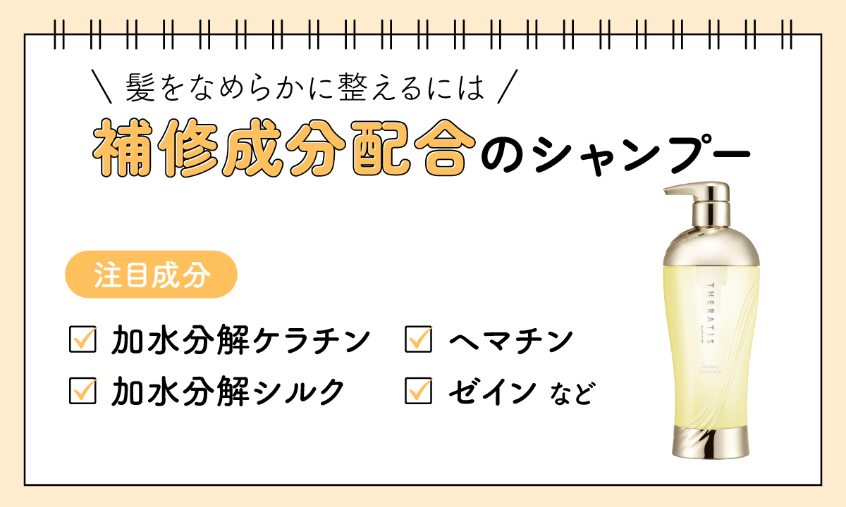 髪をなめらかに整えるには補修成分配合のシャンプーがおすすめ。注目成分は加水分解ケラチン・ヘマチン・加水分解シルク・ゼインなど。