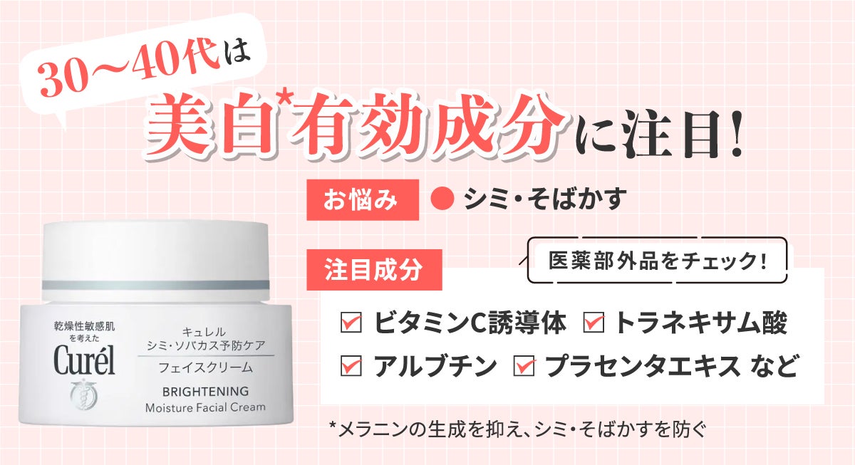 30~40代は美白*有効成分に注目!シミ・そばかすのお悩みにおすすめ。注目成分はビタミンC誘導体・トラネキサム酸・アルブチン・プラセンタエキスなど。医薬部外品をチェック!*メラニンの生成を抑え、シミ・そばかすを防ぐ