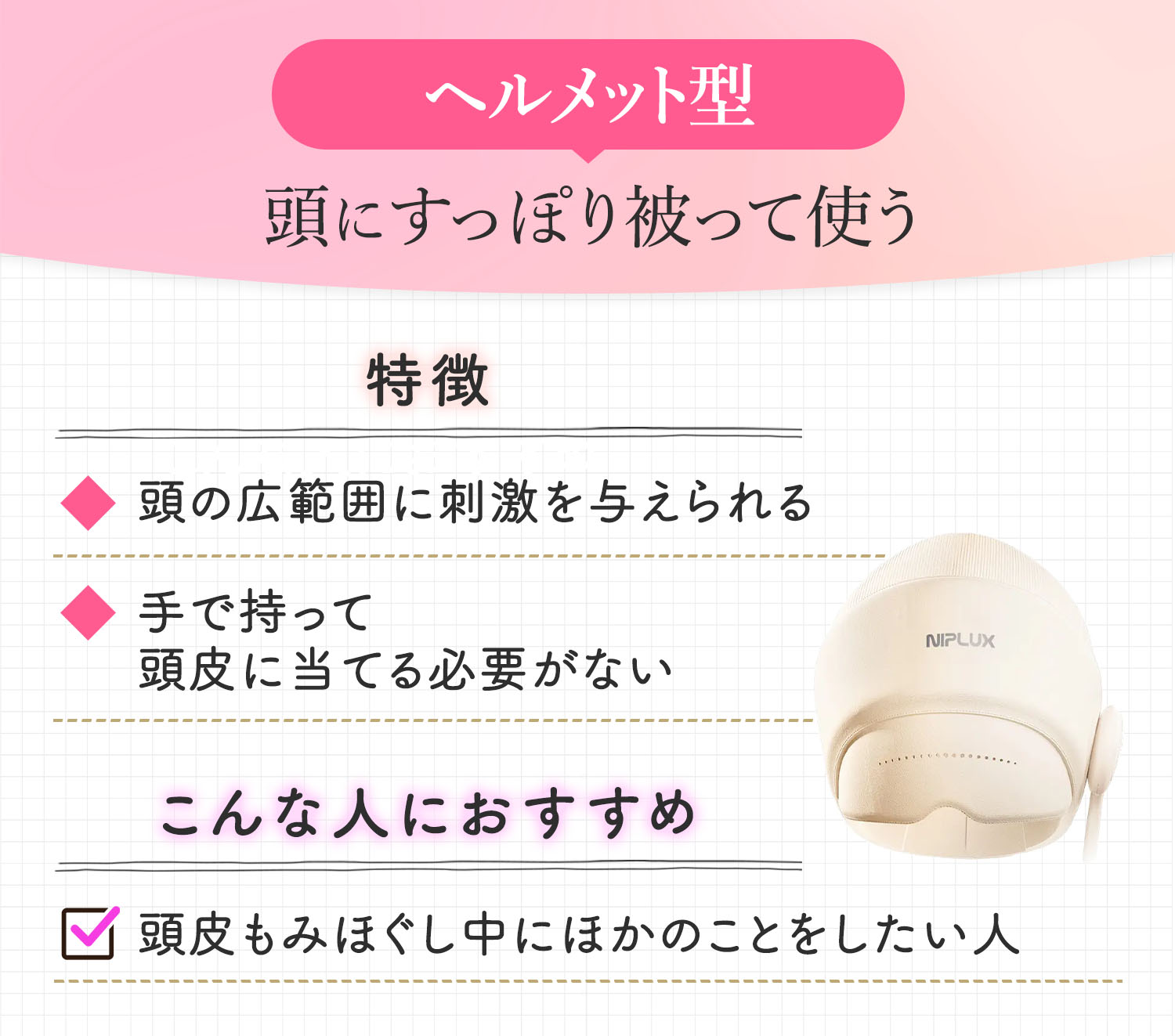 ヘルメット型は頭にすっぽり被って使う。頭の広範囲に刺激を与えられ手で持って頭皮に当てる必要がないのが特徴。頭皮もみほぐし中にほかのことをしたい人におすすめ。